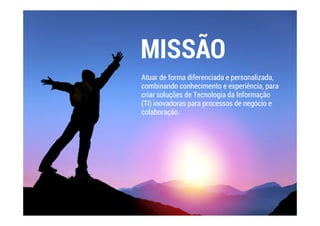 MISSÃO
Atuar de forma diferenciada e personalizada,
combinando conhecimento e experiência, para
criar soluções de Tecnologia da Informação
(TI) inovadoras para processos de negócio e
colaboração.
 