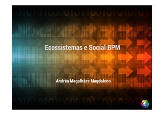 Ecossistemas e Social BPMEcossistemas e Social BPM
Andréa Magalhães Magdaleno
 