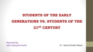 STUDENTS OF THE EARLY
GENERATIONS VS. STUDENTS OF THE
21ST CENTURY
Reported by:
Eden Ronquillo Poche III – Social Studies Major
 