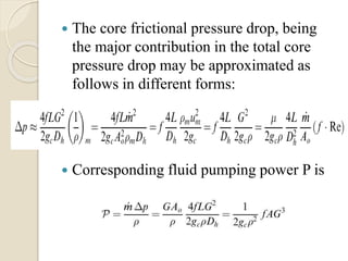  The core frictional pressure drop, being
the major contribution in the total core
pressure drop may be approximated as
follows in different forms:
 Corresponding fluid pumping power P is
 