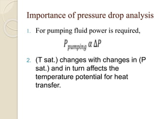 Importance of pressure drop analysis
1. For pumping fluid power is required,
2. (T sat.) changes with changes in (P
sat.) and in turn affects the
temperature potential for heat
transfer.
 