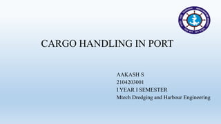 CARGO HANDLING IN PORT
AAKASH S
2104203001
I YEAR I SEMESTER
Mtech Dredging and Harbour Engineering
 
