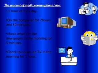  The amount of media consumptions I use: 1 hour of T.V a day.