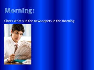 check what’s in the newspaper in the morning for 5 minutes.