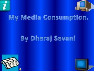 My Media Consumption. By Dheraj Savani 