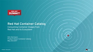 Red Hat Container Catalog
Consuming Container Images from
Red Hat and its Ecosystem
Dirk Herrmann
Product Owner Container Catalog
May 2nd 2017
 