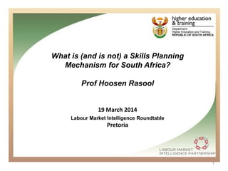 1
What is (and is not) a Skills Planning
Mechanism for South Africa?
Prof Hoosen Rasool
19 March 2014
Pretoria
Labour Market Intelligence Roundtable
 