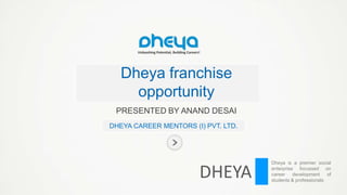 Dheya franchise
opportunity
PRESENTED BY ANAND DESAI
DHEYA CAREER MENTORS (I) PVT. LTD.

DHEYA

Dheya is a premier social
enterprise focussed on
career
development
of
students & professionals

 