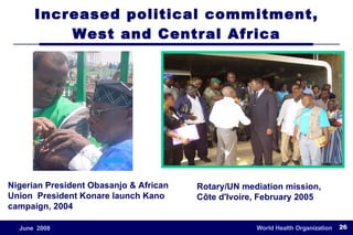 Increased political commitment, West and Central Africa Nigerian President Obasanjo & African Union  President Konare launch Kano campaign, 2004 Rotary/UN mediation mission, Côte d'Ivoire, February 2005 
