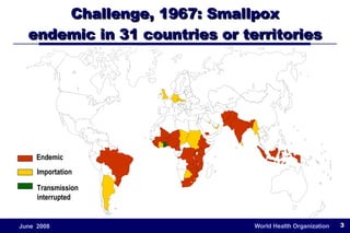 Challenge, 1967: Smallpox endemic in 31 countries or territories Endemic Importation Transmission  interrupted 