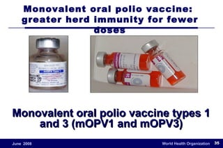 Monovalent oral polio vaccine types 1 and 3 (mOPV1 and mOPV3) Monovalent oral polio vaccine:  greater herd immunity for fewer doses 
