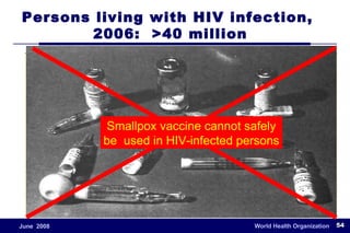 Persons living with HIV infection,  2006:  >40 million 3 million deaths during 2003 20 million deaths since 1981 Smallpox vaccine cannot safely be  used in HIV-infected persons 