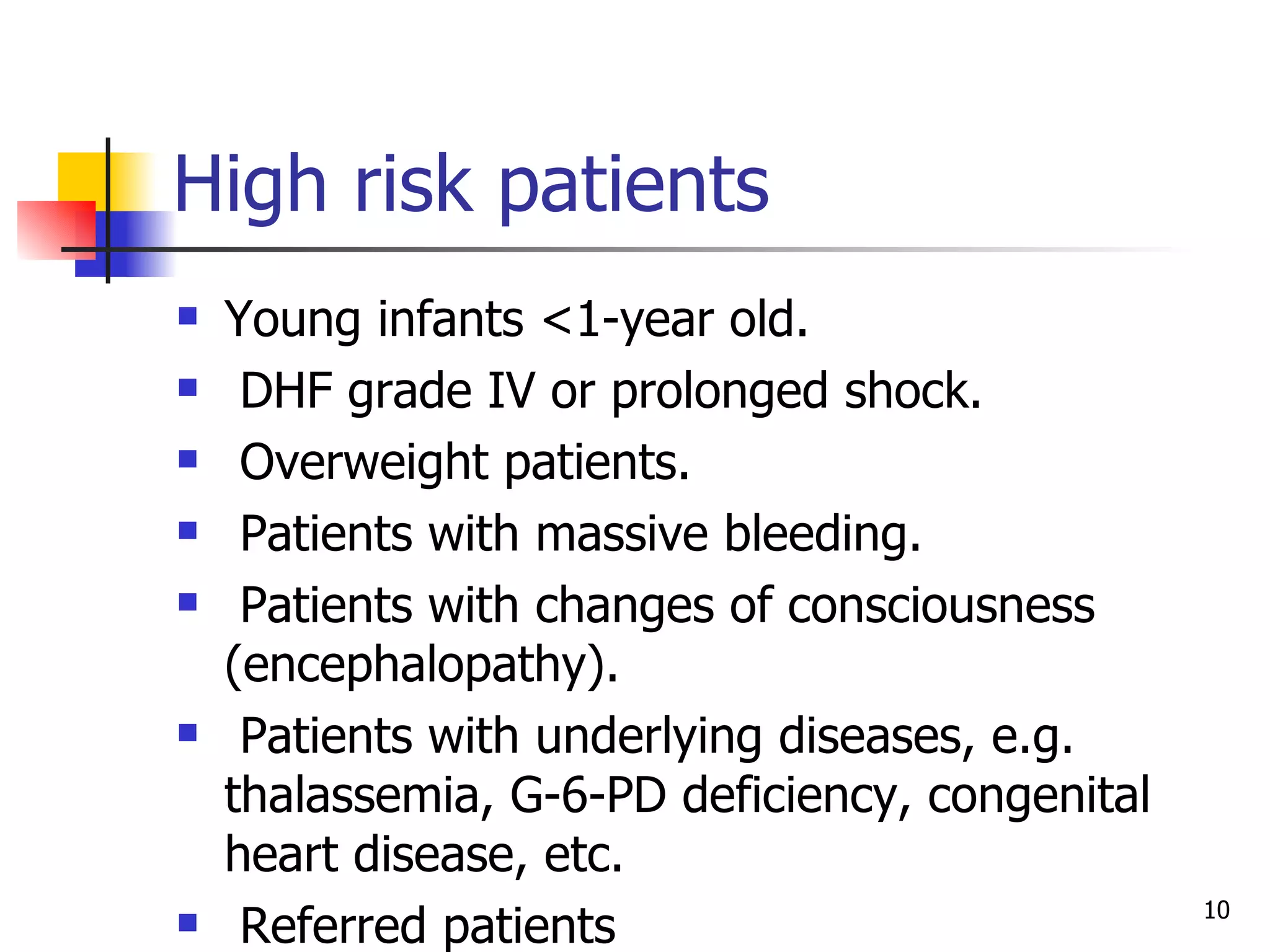 High risk patients  Young infants <1-year old. DHF grade IV or prolonged shock. Overweight patients. Patients with massive bleeding. Patients with changes of consciousness (encephalopathy). Patients with underlying diseases, e.g. thalassemia, G-6-PD deficiency, congenital heart disease, etc. Referred patients 