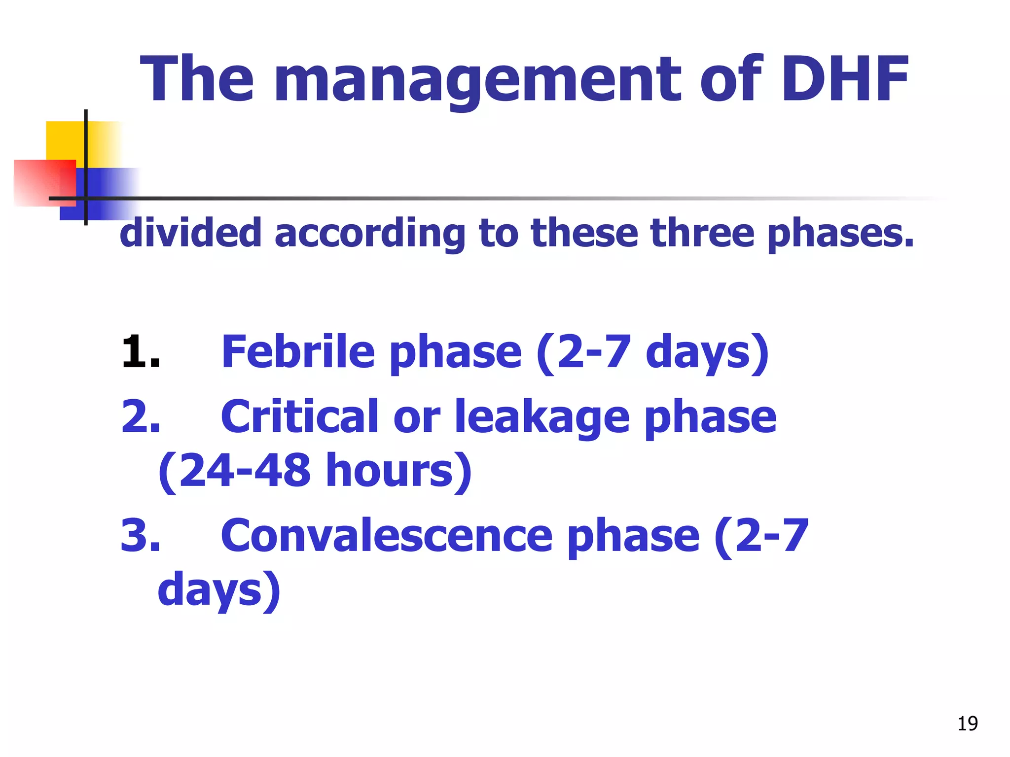 The management of DHF   divided according to these three phases. 1. Febrile phase (2-7 days) 2. Critical or leakage phase (24-48 hours) 3. Convalescence phase (2-7 days) 