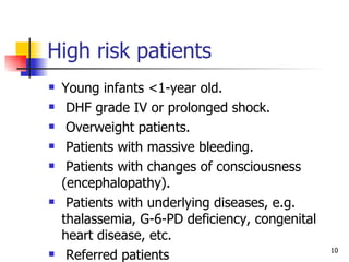 High risk patients  Young infants <1-year old. DHF grade IV or prolonged shock. Overweight patients. Patients with massive bleeding. Patients with changes of consciousness (encephalopathy). Patients with underlying diseases, e.g. thalassemia, G-6-PD deficiency, congenital heart disease, etc. Referred patients 
