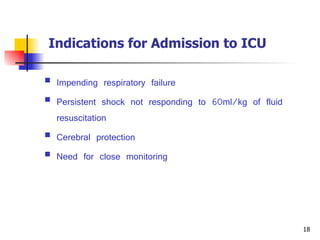 Indications for Admission to ICU   Impending respiratory failure Persistent shock not responding to 60ml/kg of fluid resuscitation Cerebral protection Need for close monitoring 