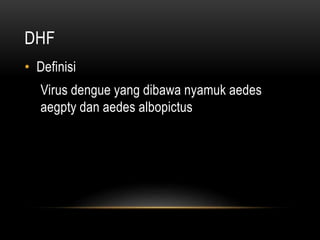 DHF
• Definisi
Virus dengue yang dibawa nyamuk aedes
aegpty dan aedes albopictus
 