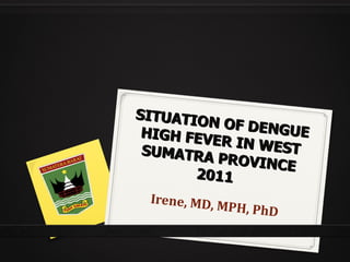 SITUATION OF DENGUE HIGH FEVER IN WEST SUMATRA PROVINCE 2011  Irene, MD, MPH, PhD  