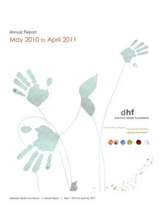  

       Annual Report
       May 2010 to April 2011
       	
  




       Diabetes Hands Foundation   | Annual Report   | May 1, 2010 to April 30, 2011
                                                                                       	
  
 