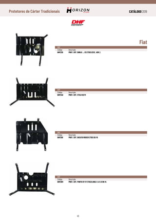CATÁLOGO 2019
49
Protetores de Cárter Tradicionais
Fiat
DHF
Código	Descrição
DHF235	 PROT. CRT. DOBLO .../12 (TDS) (EXC. ADV.)
DHF
Código	Descrição
DHF240	 PROT. CRT. STILO 03/11
DHF
Código	Descrição
DHF250	 PROT. CRT. DUCATO/BOXER (TDS) 02-15
DHF
Código	Descrição
DHF2611	 PROT. CRT. PUNTO 07-17 (TDS)/LINEA 1.4/1.8 09-14
 