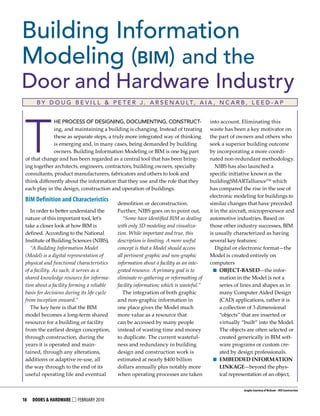 Building Information
Modeling (bim) and the
Door and Hardware Industry
      B y D o u g B e v I l l & P e t e r J . A r s e n A u lt, A I A , n C A r B , l e e D - A P




 T
              He ProCess of DesIgnIng, DoCuMentIng, ConstruCt-                           into account. Eliminating this
              ing, and maintaining a building is changing. Instead of treating           waste has been a key motivator on
              these as separate steps, a truly more integrated way of thinking           the part of owners and others who
              is emerging and, in many cases, being demanded by building                 seek a superior building outcome
              owners. Building Information Modeling or BIM is one big part               by incorporating a more coordi-
 of that change and has been regarded as a central tool that has been bring-             nated non-redundant methodology.
 ing together architects, engineers, contractors, building owners, specialty                NIBS has also launched a
 consultants, product manufacturers, fabricators and others to look and                  specific initiative known as the
 think differently about the information that they use and the role that they            buildingSMARTalliance™ which
 each play in the design, construction and operation of buildings.                       has compared the rise in the use of
                                                                                         electronic modeling for buildings to
 BIM	Definition	and	Characteristics
                                             demolition or deconstruction.               similar changes that have preceded
    In order to better understand the        Further, NIBS goes on to point out,         it in the aircraft, microprocessor and
 nature of this important tool, let’s           “Some have identified BIM as dealing     automotive industries. Based on
 take a closer look at how BIM is            with only 3D modeling and visualiza-        those other industry successes, BIM
 defined. According to the National          tion. While important and true, this        is usually characterized as having
 Institute of Building Sciences (NIBS),      description is limiting. A more useful      several key features:
    “A Building Information Model            concept is that a Model should access          Digital or electronic format—the
 (Model) is a digital representation of      all pertinent graphic and non-graphic       Model is created entirely on
 physical and functional characteristics     information about a facility as an inte-    computers
 of a facility. As such, it serves as a      grated resource. A primary goal is to         ■■ Object-based—the infor-
 shared knowledge resource for informa-      eliminate re-gathering or reformatting of        mation in the Model is not a
 tion about a facility forming a reliable    facility information; which is wasteful.”        series of lines and shapes as in
 basis for decisions during its life cycle      The integration of both graphic               many Computer Aided Design
 from inception onward.”                     and non-graphic information in                   (CAD) applications, rather it is
    The key here is that the BIM             one place gives the Model much                   a collection of 3 dimensional
 model becomes a long-term shared            more value as a resource that                    “objects” that are inserted or
 resource for a building or facility         can be accessed by many people                   virtually “built” into the Model.
 from the earliest design conception,        instead of wasting time and money                The objects are often selected or
 through construction, during the            to duplicate. The current wasteful-              created generically in BIM soft-
 years it is operated and main-              ness and redundancy in building                  ware programs or custom cre-
 tained, through any alterations,            design and construction work is                  ated by design professionals.
 additions or adaptive re-use, all           estimated at nearly $400 billion              ■■ embedded■InfOrmatIOn■
 the way through to the end of its           dollars annually plus notably more               lInkage—beyond the phys-
 useful operating life and eventual          when operating processes are taken               ical representation of an object,

                                                                                                        Graphs	Courtesy	of	McGraw	–	Hill	Construction


18	 DOORS	&	HARDWARE £ February 2010
 