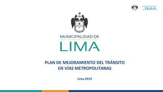 PLAN DE MEJORAMIENTO DEL TRÁNSITO
EN VÍAS METROPOLITANAS
Lima 2019
 