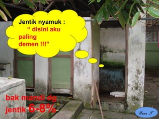 20 Feb 2008, Persit -Jkt Erna Trenaningsih
Jentik nyamuk :
“ disini aku
paling
demen !!!”
bak mandi dg
jentik 6-8% Erna T
 