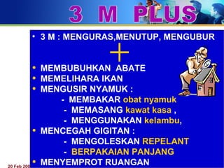 20 Feb 2008, Persit -Jkt Erna Trenaningsih
• 3 M : MENGURAS,MENUTUP, MENGUBUR
• MEMBUBUHKAN ABATE
• MEMELIHARA IKAN
• MENGUSIR NYAMUK :
- MEMBAKAR obat nyamuk
- MEMASANG kawat kasa ,
- MENGGUNAKAN kelambu,
• MENCEGAH GIGITAN :
- MENGOLESKAN REPELANT
- BERPAKAIAN PANJANG
• MENYEMPROT RUANGAN
 