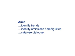 Aims
…identify trends
…identify omissions / ambiguities
…catalyse dialogue
 