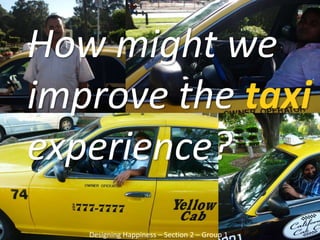 How might we improve the taxi experience? Designing Happiness – Section 2 – Group 1 
