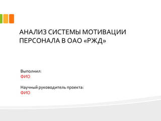 АНАЛИЗ СИСТЕМЫ МОТИВАЦИИ
ПЕРСОНАЛА В ОАО «РЖД»
Выполнил:
ФИО
Научный руководитель проекта:
ФИО
 