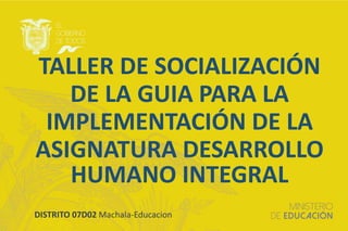 DISTRITO 07D02 Machala-Educacion
TALLER DE SOCIALIZACIÓN
DE LA GUIA PARA LA
IMPLEMENTACIÓN DE LA
ASIGNATURA DESARROLLO
HUMANO INTEGRAL
 