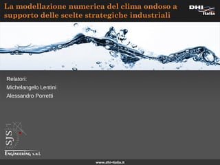 www.dhi-italia.it
La modellazione numerica del clima ondoso a
supporto delle scelte strategiche industriali
Relatori:
Michelangelo Lentini
Alessandro Porretti
 