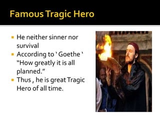  He neither sinner nor
survival
 According to ‘ Goethe ‘
“How greatly it is all
planned.”
 Thus , he is greatTragic
Hero of all time.
 