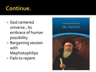  God centered
universe , its
embrace of human
possibility
 Bargaining session
with
Mephistophilips
 Fails to repent
 