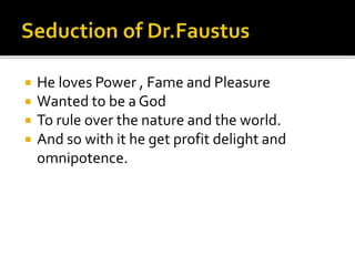  He loves Power , Fame and Pleasure
 Wanted to be a God
 To rule over the nature and the world.
 And so with it he get profit delight and
omnipotence.
 