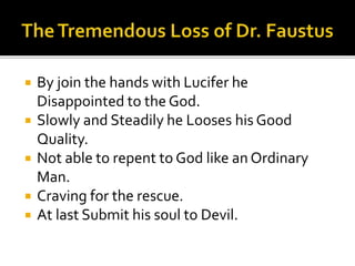  By join the hands with Lucifer he
Disappointed to the God.
 Slowly and Steadily he Looses his Good
Quality.
 Not able to repent to God like an Ordinary
Man.
 Craving for the rescue.
 At last Submit his soul to Devil.
 