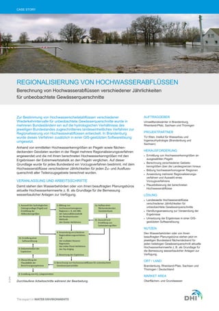 CASE STORY
REGIONALISIERUNG VON HOCHWASSERABFLÜSSEN
Berechnung von Hochwasserabflüssen verschiedener Jährlichkeiten
für unbeobachtete Gewässerquerschnitte
Zur Bestimmung von Hochwasserscheitelabflüssen verschiedener
Wiederkehrintervalle für unbeobachtete Gewässerquerschnitte wurde in
mehreren Bundesländern ein auf die hydrologischen Verhältnisse des
jeweiligen Bundeslandes zugeschnittenes landeseinheitliches Verfahren zur
Regionalisierung von Hochwasserabflüssen entwickelt. In Brandenburg
wurde dieses Verfahren zusätzlich in einer GIS-gestützten Softwarelösung
umgesetzt.
Anhand von ermittelten Hochwasserkenngrößen an Pegeln sowie flächen-
deckenden Geodaten wurden in der Regel mehrere Regionalisierungsverfahren
angewendet und die mit ihnen berechneten Hochwasserkenngrößen mit den
Ergebnissen der Extremwertstatistik an den Pegeln verglichen. Auf dieser
Grundlage wurde für jedes Bundesland ein Vorzugsverfahren bestimmt, mit dem
Hochwasserabflüsse verschiedener Jährlichkeiten für jeden Zu- und Ausfluss-
querschnitt aller Teileinzugsgebiete berechnet wurden.
VERANLASSUNG UND ARBEITSSCHRITTE
Damit stehen den Wasserbehörden oder von ihnen beauftragten Planungsbüros
aktuelle Hochwasserkennwerte z. B. als Grundlage für die Bemessung
wasserbaulicher Anlagen zur Verfügung.
AUFTRAGGEBER
Umweltlandesämter in Brandenburg,
Rheinland-Pfalz, Sachsen und Thüringen
PROJEKTPARTNER
TU Wien, Institut für Wasserbau und
Ingenieurhydrologie (Brandenburg und
Sachsen)
HERAUSFORDERUNG
 Ermittlung von Hochwasserkenngrößen an
ausgewählten Pegeln
 Berechnung verschiedener Gebiets-
kenngrößen über die Landesgrenzen hinaus
 Bildung hochwasserhomogener Regionen
 Anwendung mehrerer Regionalisierungs-
verfahren und Auswahl eines
Vorzugsverfahrens
 Plausibilisierung der berechneten
Hochwasserabflüsse
LÖSUNG
 Landesweite Hochwasserabflüsse
verschiedener Jährlichkeiten für
unbeobachtete Gewässerquerschnitte
 Handlungsanweisung zur Verwendung der
Ergebnisse
 Umsetzung der Ergebnisse in einer GIS-
gestützten Softwarelösung
NUTZEN
Den Wasserbehörden oder von ihnen
beauftragten Planungsbüros stehen jetzt im
jeweiligen Bundesland flächendeckend für
jeden beliebigen Gewässerquerschnitt aktuelle
Hochwasserkennwerte z. B. als Grundlage für
die Bemessung wasserbaulicher Anlagen zur
Verfügung.
ORT / LAND
Brandenburg, Rheinland-Pfalz, Sachsen und
Thüringen / Deutschland
MARKET AREA
Oberflächen- und GrundwasserDurchlaufene Arbeitsschritte während der Bearbeitung.
©DHI
 