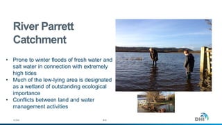 © DHI
River Parrett
Catchment
#16
• Prone to winter floods of fresh water and
salt water in connection with extremely
high tides
• Much of the low-lying area is designated
as a wetland of outstanding ecological
importance
• Conflicts between land and water
management activities
 