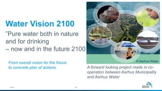 A forward looking project made in co-
operation between Aarhus Municipality
and Aarhus Water
From overall vision for the future
to concrete plan of actions.
Water Vision 2100
”Pure water both in nature
and for drinking
– now and in the future 2100
© Aarhus Water
© DHI 30
 