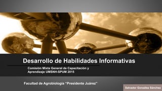 Desarrollo de Habilidades Informativas
Comisión Mixta General de Capacitación y
Aprendizaje UMSNH-SPUM 2015
Facultad de Agrobiología “Presidente Juárez”
Salvador González Sánchez
 