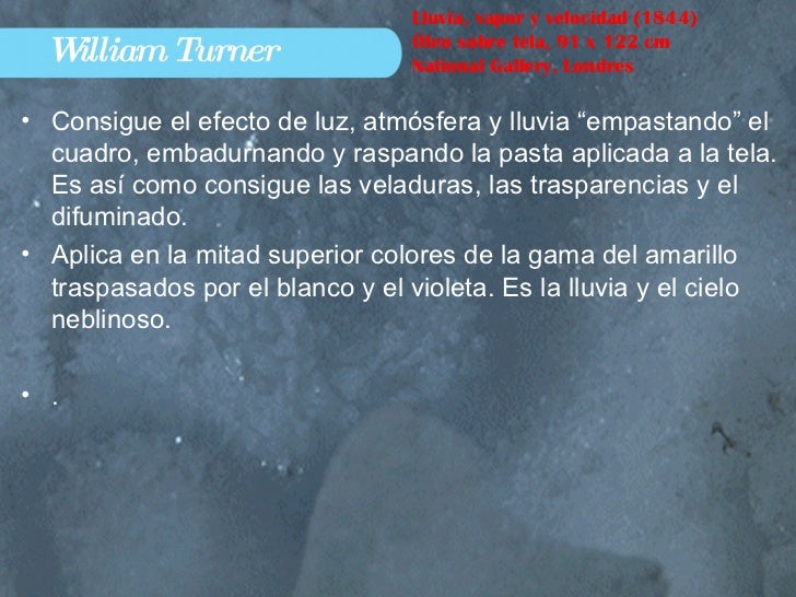 William Turner <ul><li>Consigue el efecto de luz, atmósfera y lluvia “empastando” el cuadro, embadurnando y raspando la pa...