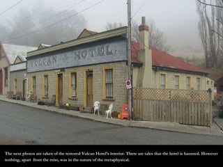 The next photos are taken of the restored Vulcan Hotel’s interior. There are tales that the hotel is haunted. However nothing, apart  from the mist, was in the nature of the metaphysical.  