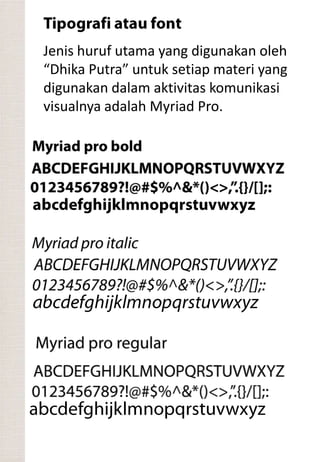 Jenis huruf utama yang digunakan oleh
“Dhika Putra” untuk setiap materi yang
digunakan dalam aktivitas komunikasi
visualnya adalah Myriad Pro.
 