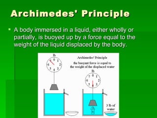 Archimedes' Principle
 A body immersed in a liquid, either wholly or
  partially, is buoyed up by a force equal to the
  weight of the liquid displaced by the body.
 