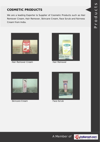 We are a leading Exporter & Supplier of Cosmetic Products such as Hair
Remover Cream, Hair Remover, Skincare Cream, Face Scrub and Fairness
Cream from India.

Hair Remover Cream

Hair Remover

Skincare Cream

Face Scrub

A Member of

Products

COSMETIC PRODUCTS

 