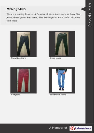 We are a leading Exporter & Supplier of Mens Jeans such as Navy Blue
Jeans, Green Jeans, Red Jeans, Blue Denim Jeans and Comfort Fit Jeans
from India.

Navy Blue Jeans

Green Jeans

Red Jeans

Blue Denim Jeans

A Member of

Products

MENS JEANS

 