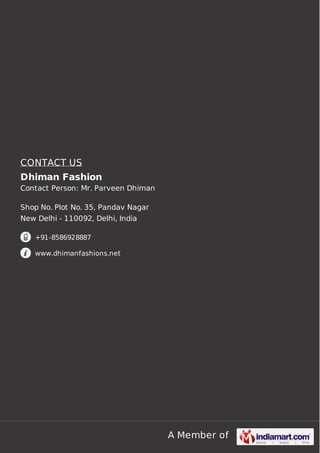 CONTACT US
Dhiman Fashion
Contact Person: Mr. Parveen Dhiman
Shop No. Plot No. 35, Pandav Nagar
New Delhi - 110092, Delhi, India
+91-8586928887
www.dhimanfashions.net

A Member of

 