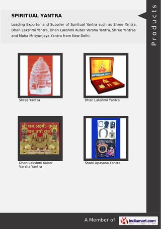 Leading Exporter and Supplier of Spiritual Yantra such as Shree Yantra,
Dhan Lakshmi Yantra, Dhan Lakshmi Kuber Varsha Yantra, Shree Yantras
and Maha Mrityunjaya Yantra from New Delhi.

Shree Yantra

Dhan Lakshmi Yantra

Dhan Lakshmi Kuber
Varsha Yantra

Shani Upasana Yantra

A Member of

Products

SPIRITUAL YANTRA

 