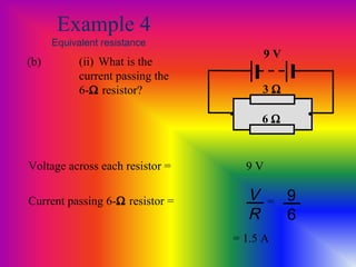 Example 4
Equivalent resistance
(b) (ii) What is the
current passing the
6-Ω resistor?
9 V
• •
3 Ω
6 Ω
Voltage across each resistor = 9 V
Current passing 6-Ω resistor = V
R
9
6
=
= 1.5 A
 